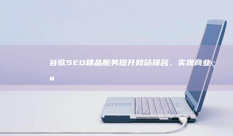 谷歌SEO精品服务：提升网站排名，实现商业突破